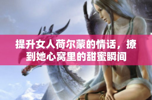 提升女人荷尔蒙的情话，撩到她心窝里的甜蜜瞬间