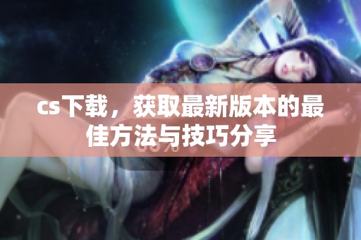 cs下载，获取最新版本的最佳方法与技巧分享