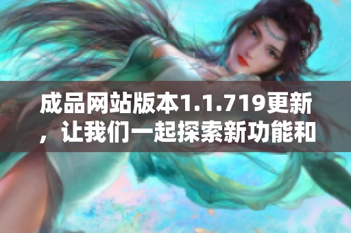 成品网站版本1.1.719更新，让我们一起探索新功能和改进之处