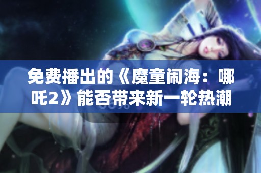 免费播出的《魔童闹海：哪吒2》能否带来新一轮热潮呢