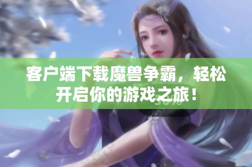 客户端下载魔兽争霸，轻松开启你的游戏之旅！