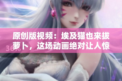 原创版视频：埃及猫也来拔萝卜，这场动画绝对让人惊喜！