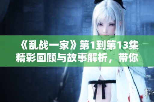 《乱战一家》第1到第13集精彩回顾与故事解析，带你重温剧中的热血画面
