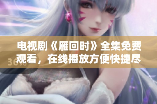 电视剧《雁回时》全集免费观看，在线播放方便快捷尽情享受精彩内容