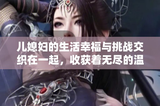 儿媳妇的生活幸福与挑战交织在一起，收获着无尽的温暖与责任感