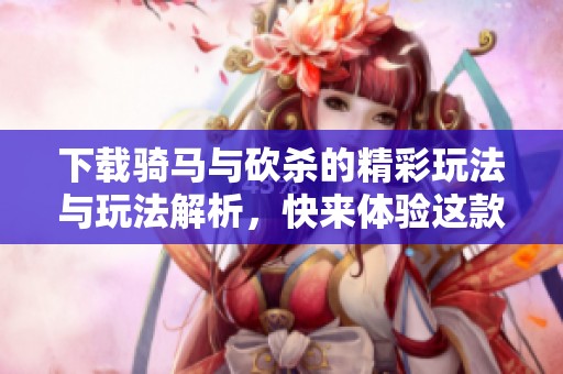 下载骑马与砍杀的精彩玩法与玩法解析，快来体验这款游戏吧！