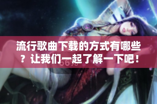 流行歌曲下载的方式有哪些？让我们一起了解一下吧！