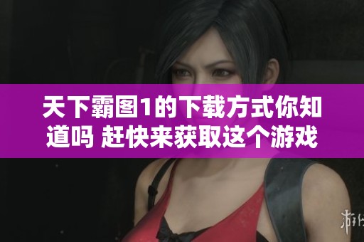 天下霸图1的下载方式你知道吗 赶快来获取这个游戏吧