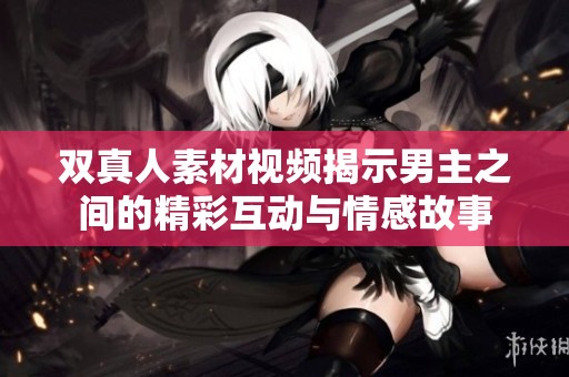 双真人素材视频揭示男主之间的精彩互动与情感故事