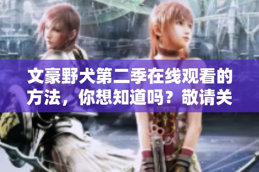 文豪野犬第二季在线观看的方法，你想知道吗？敬请关注我们的最新资讯。
