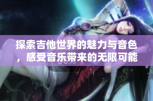 探索吉他世界的魅力与音色，感受音乐带来的无限可能性
