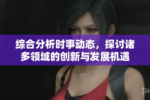 综合分析时事动态，探讨诸多领域的创新与发展机遇