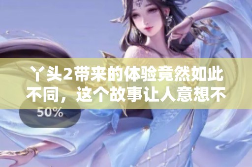 丫头2带来的体验竟然如此不同，这个故事让人意想不到