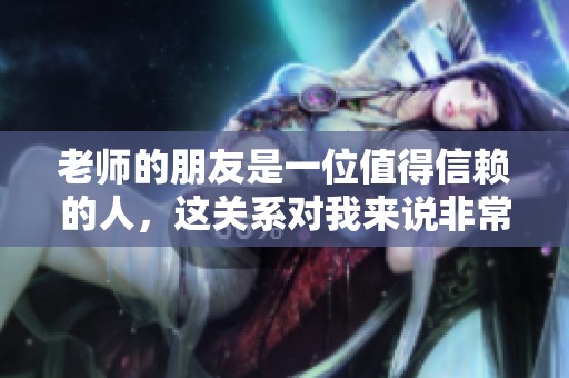 老师的朋友是一位值得信赖的人，这关系对我来说非常重要。