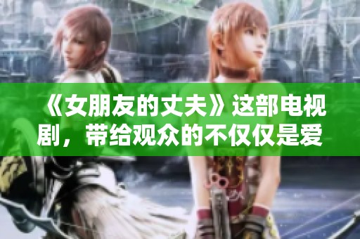 《女朋友的丈夫》这部电视剧，带给观众的不仅仅是爱情的故事。