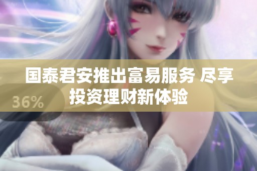 国泰君安推出富易服务 尽享投资理财新体验