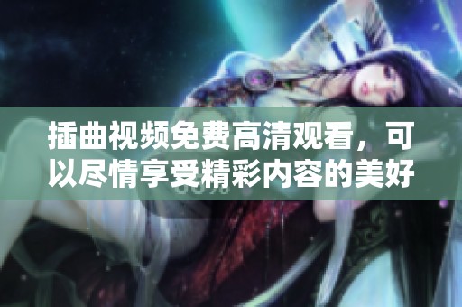 插曲视频免费高清观看，可以尽情享受精彩内容的美好体验
