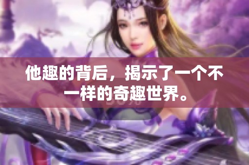 他趣的背后，揭示了一个不一样的奇趣世界。