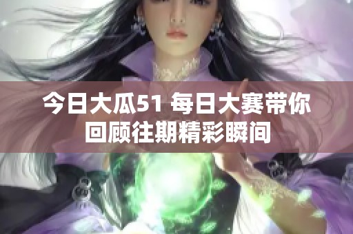 今日大瓜51 每日大赛带你回顾往期精彩瞬间