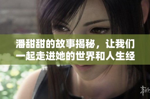 潘甜甜的故事揭秘，让我们一起走进她的世界和人生经历