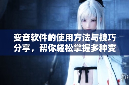 变音软件的使用方法与技巧分享，帮你轻松掌握多种变音效果