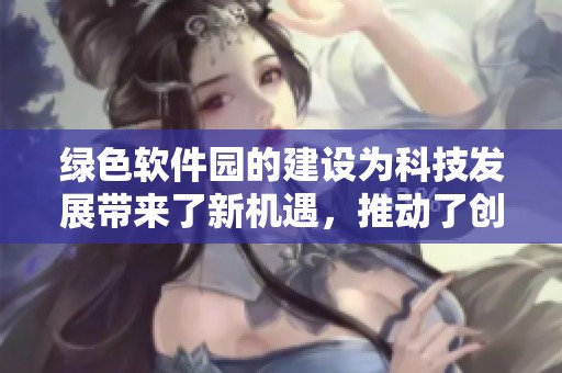 绿色软件园的建设为科技发展带来了新机遇，推动了创新与合作的深入进行