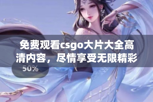 免费观看csgo大片大全高清内容，尽情享受无限精彩游戏时光