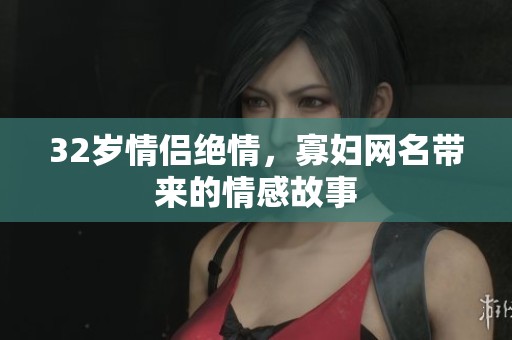 32岁情侣绝情，寡妇网名带来的情感故事