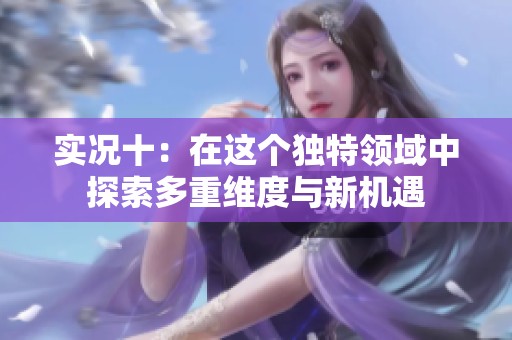 实况十：在这个独特领域中探索多重维度与新机遇