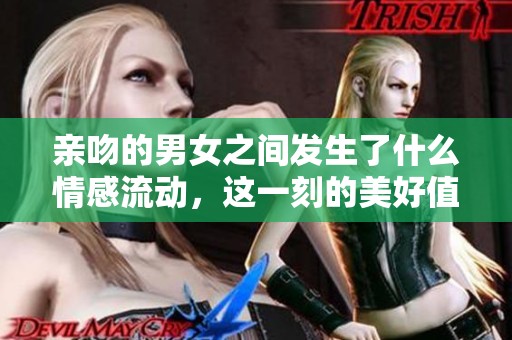 亲吻的男女之间发生了什么情感流动，这一刻的美好值得我们细细品味