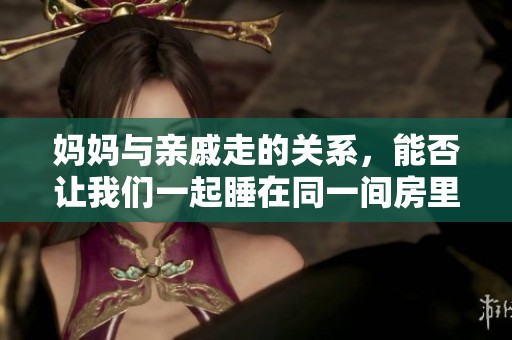妈妈与亲戚走的关系，能否让我们一起睡在同一间房里呢