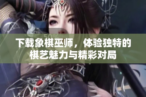 下载象棋巫师，体验独特的棋艺魅力与精彩对局