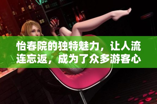 怡春院的独特魅力，让人流连忘返，成为了众多游客心中的理想之地。