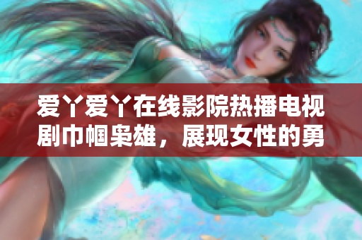爱丫爱丫在线影院热播电视剧巾帼枭雄，展现女性的勇敢与智慧