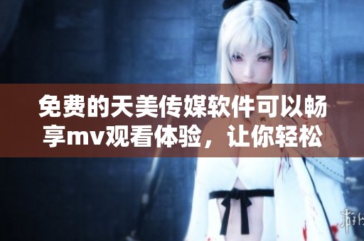 免费的天美传媒软件可以畅享mv观看体验，让你轻松享受精彩视频