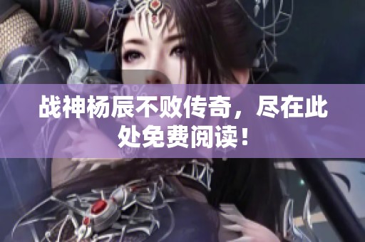 战神杨辰不败传奇，尽在此处免费阅读！