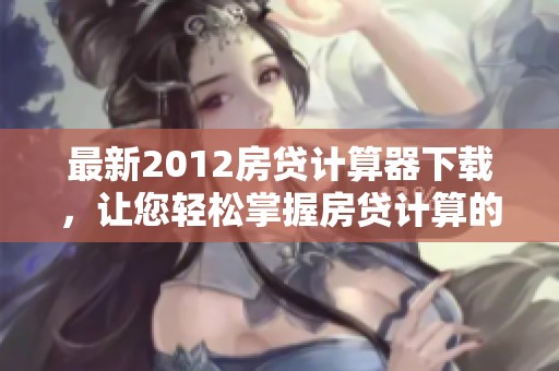 最新2012房贷计算器下载，让您轻松掌握房贷计算的工具
