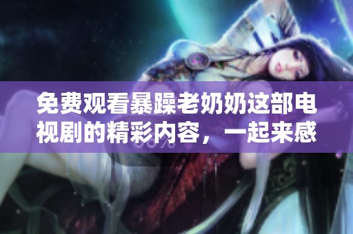 免费观看暴躁老奶奶这部电视剧的精彩内容，一起来感受其中的乐趣吧！