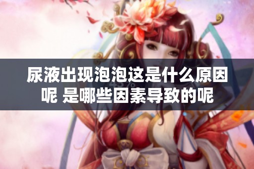 尿液出现泡泡这是什么原因呢 是哪些因素导致的呢