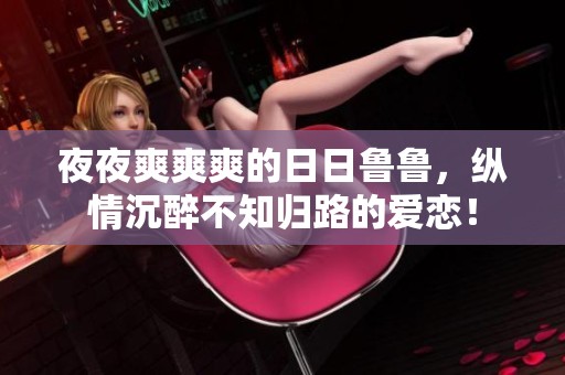 **爽爽爽的**鲁鲁，纵情沉醉不知归路的爱恋！