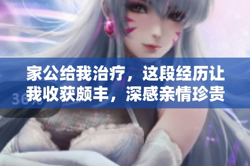 家公给我治疗，这段经历让我收获颇丰，深感亲情珍贵
