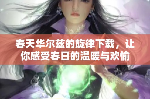 春天华尔兹的旋律下载，让你感受春日的温暖与欢愉