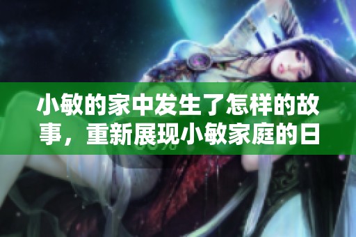 小敏的家中发生了怎样的故事，重新展现小敏家庭的日常生活与挑战