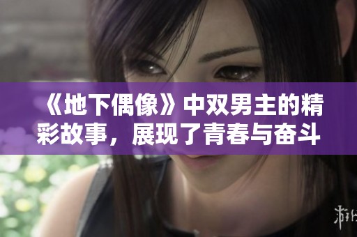《地下偶像》中双男主的精彩故事，展现了青春与奋斗的华丽篇章