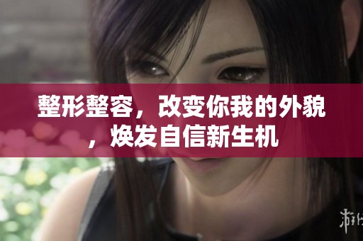 整形整容，改变你我的外貌，焕发自信新生机