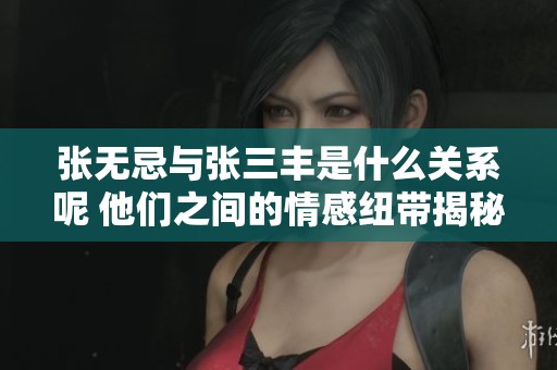 张无忌与张三丰是什么关系呢 他们之间的情感纽带揭秘