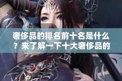 奢侈品的排名前十名是什么？来了解一下十大奢侈品的详细排名吧！