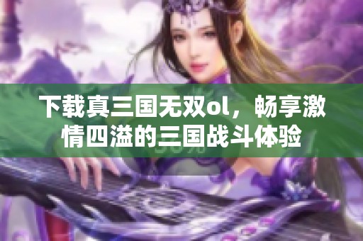 下载真三国无双ol，畅享激情四溢的三国战斗体验