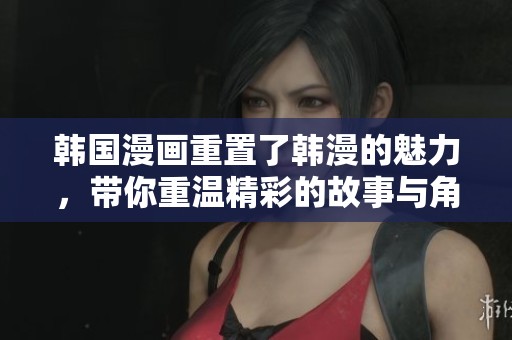 韩国漫画重置了韩漫的魅力，带你重温精彩的故事与角色