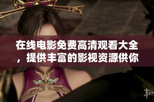 在线电影免费高清观看大全，提供丰富的影视资源供你畅享在线观看体验